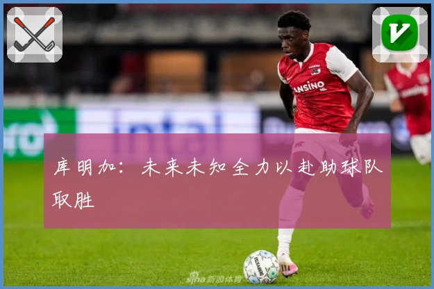 库明加:未来未知全力以赴助球队取胜