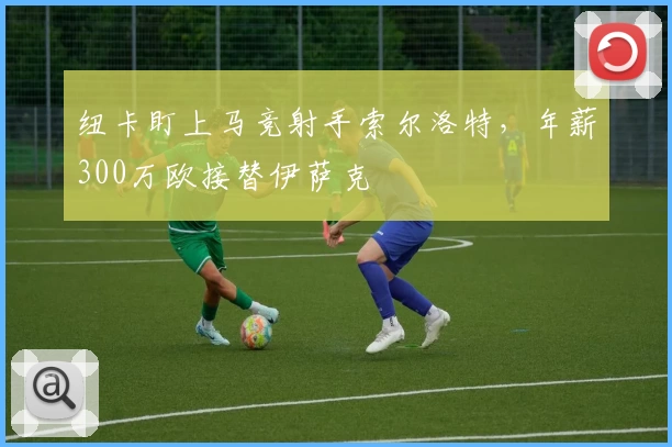 纽卡盯上马竞射手索尔洛特，年薪300万欧接替伊萨克