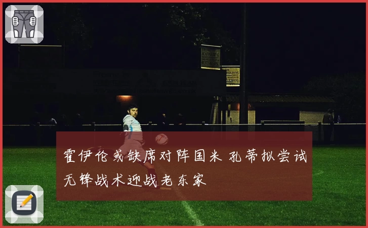 霍伊伦或缺席对阵国米 孔蒂拟尝试无锋战术迎战老东家