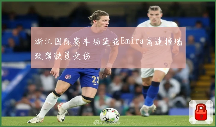 浙江国际赛车场莲花Emira高速撞墙致驾驶员受伤