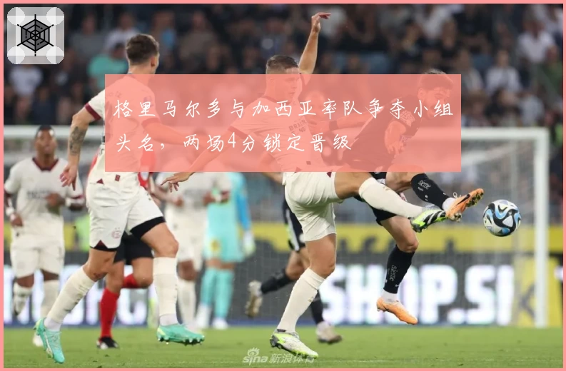 格里马尔多与加西亚率队争夺小组头名，两场4分锁定晋级