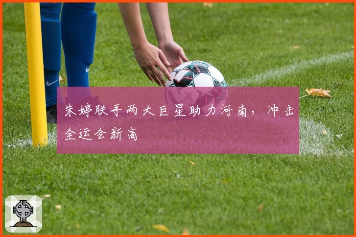 朱婷联手两大巨星助力河南，冲击全运会新高