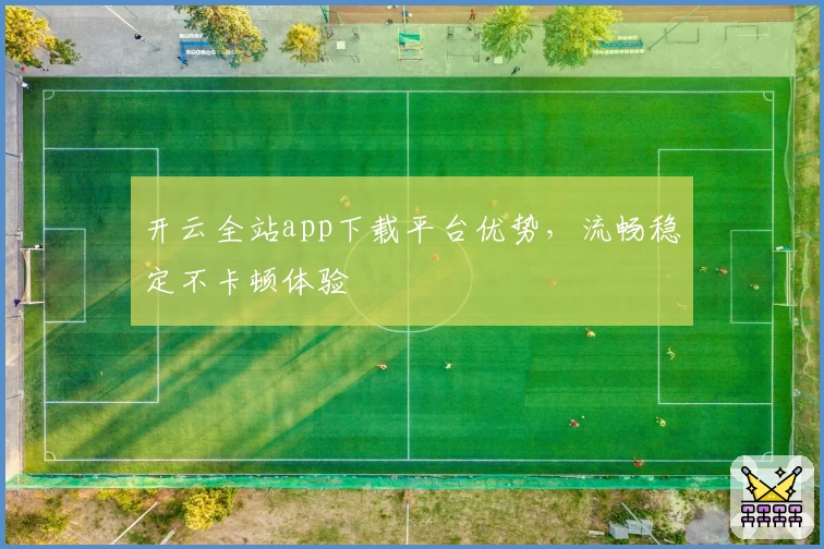 开云全站app下载平台优势，流畅稳定不卡顿体验