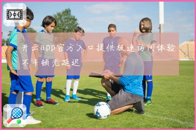 开云app官方入口提供极速访问体验不卡顿无延迟