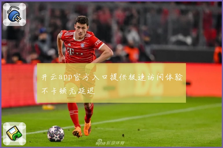 开云app官方入口提供极速访问体验不卡顿无延迟