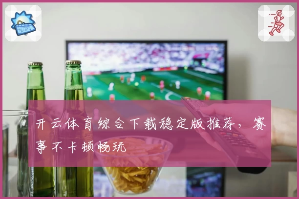 开云体育综合下载稳定版推荐，赛事不卡顿畅玩