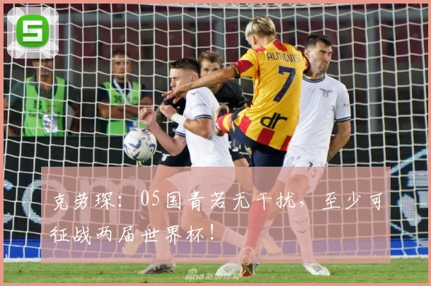 克劳琛:05国青若无干扰,至少可征战两届世界杯!