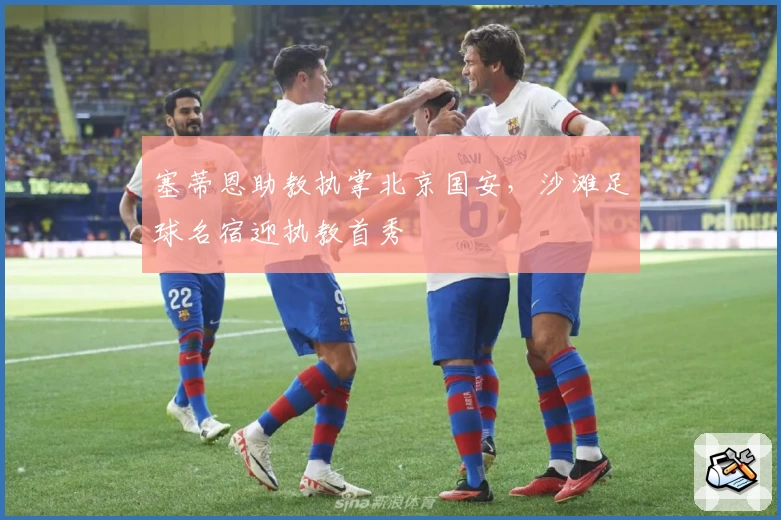 塞蒂恩助教执掌北京国安,沙滩足球名宿迎执教首秀
