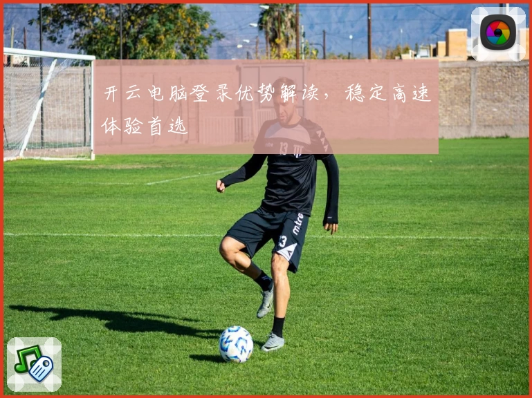 开云电脑登录优势解读，稳定高速体验首选