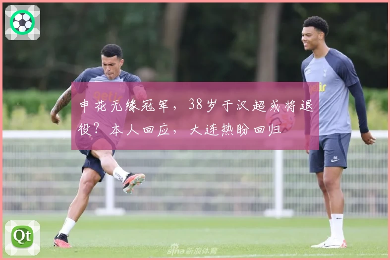 申花无缘冠军，38岁于汉超或将退役？本人回应，大连热盼回归