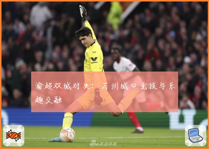 渝超双城对决：万州城口竞技与乐趣交融