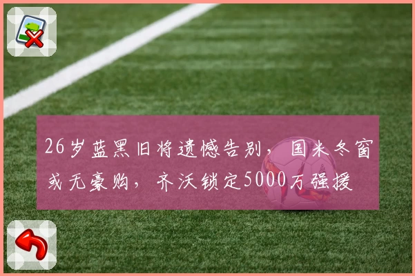 26岁蓝黑旧将遗憾告别，国米冬窗或无豪购，齐沃锁定5000万强援