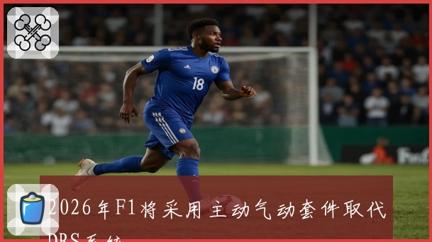 2026年F1将采用主动气动套件取代DRS系统