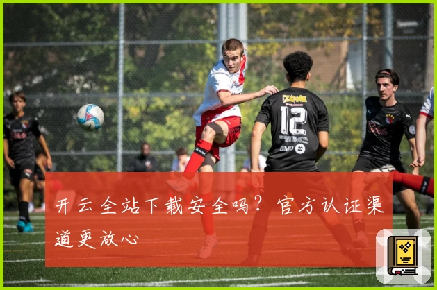 开云全站下载安全吗？官方认证渠道更放心