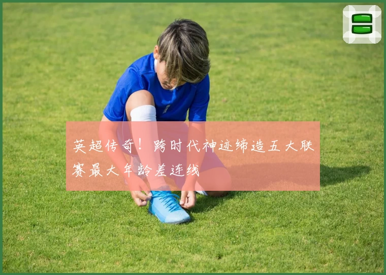 英超传奇！跨时代神迹缔造五大联赛最大年龄差连线