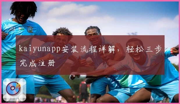 kaiyunapp安装流程详解，轻松三步完成注册