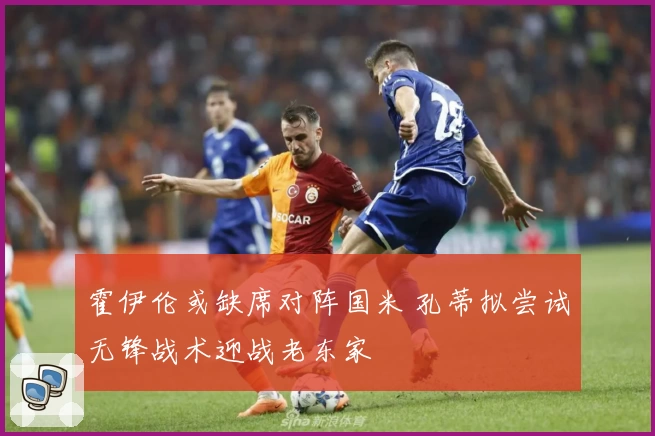 霍伊伦或缺席对阵国米 孔蒂拟尝试无锋战术迎战老东家