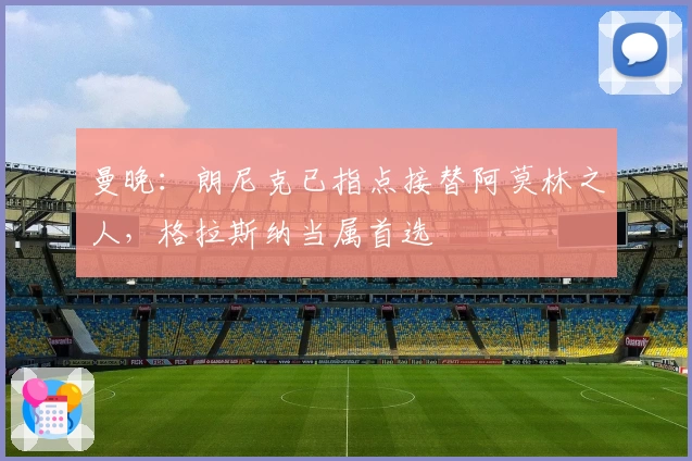 曼晚：朗尼克已指点接替阿莫林之人，格拉斯纳当属首选