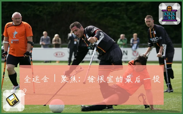 全运会｜聚焦：徐根宝的最后一役？