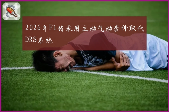 2026年F1将采用主动气动套件取代DRS系统