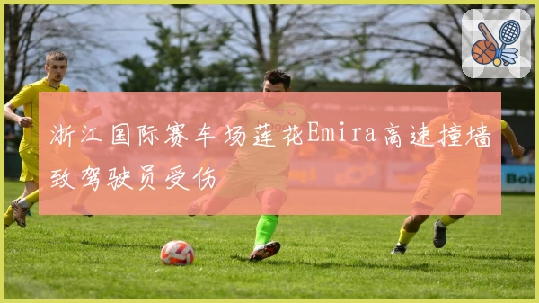 浙江国际赛车场莲花Emira高速撞墙致驾驶员受伤