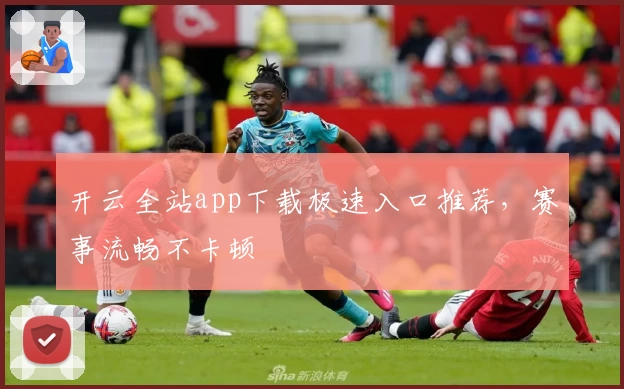 开云全站app下载极速入口推荐,赛事流畅不卡顿