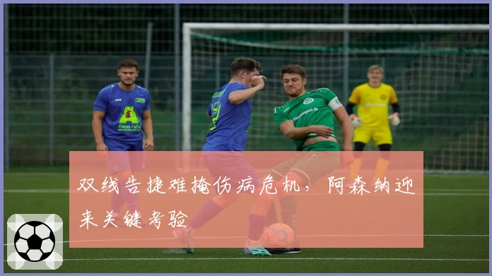 双线告捷难掩伤病危机，阿森纳迎来关键考验