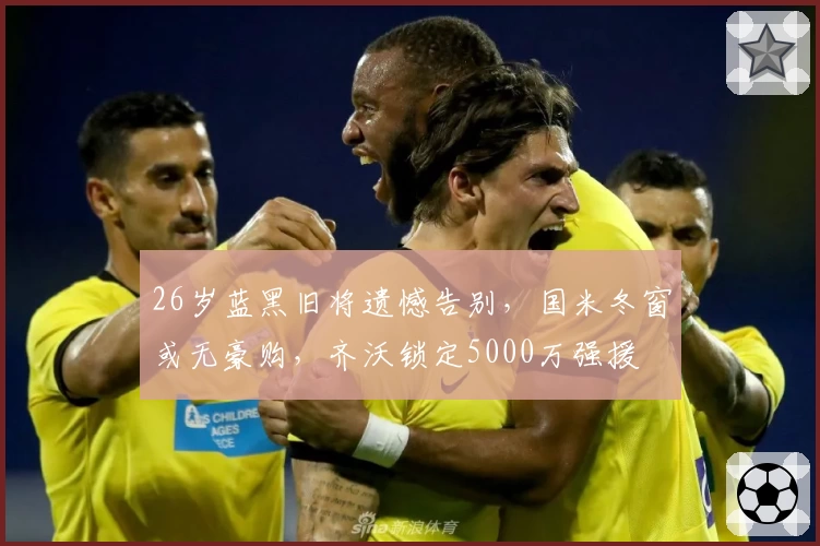 26岁蓝黑旧将遗憾告别，国米冬窗或无豪购，齐沃锁定5000万强援