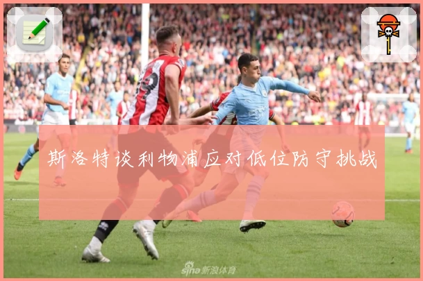 斯洛特谈利物浦应对低位防守挑战