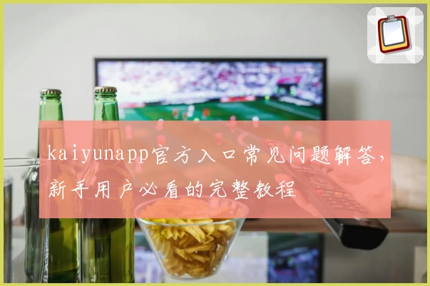 kaiyunapp官方入口常见问题解答，新手用户必看的完整教程