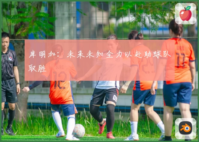 库明加:未来未知全力以赴助球队取胜