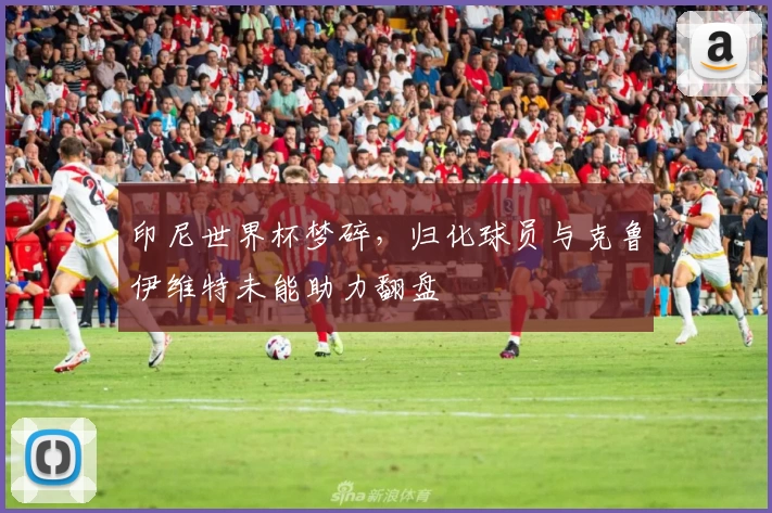 印尼世界杯梦碎，归化球员与克鲁伊维特未能助力翻盘