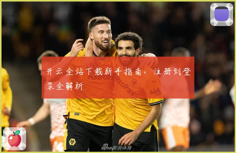 开云全站下载新手指南，注册到登录全解析