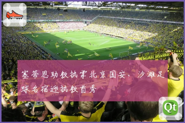 塞蒂恩助教执掌北京国安,沙滩足球名宿迎执教首秀