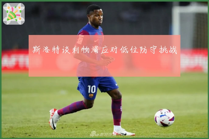 斯洛特谈利物浦应对低位防守挑战