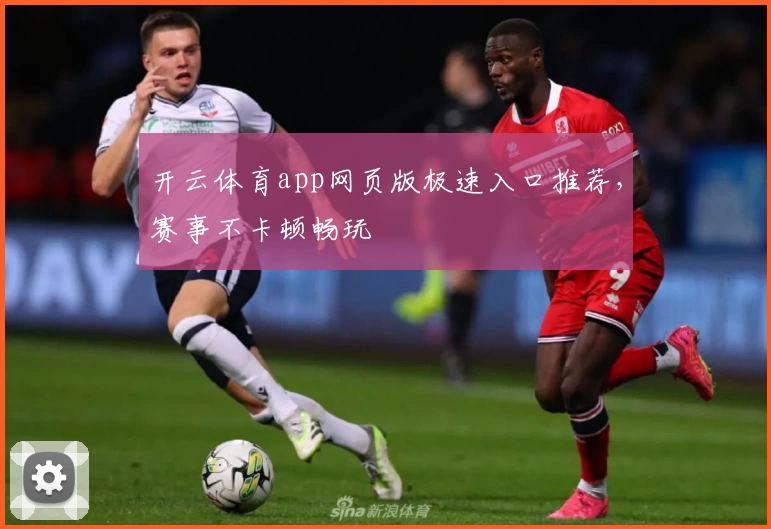 开云体育app网页版极速入口推荐，赛事不卡顿畅玩