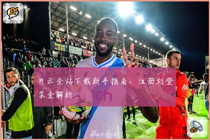 开云全站下载新手指南，注册到登录全解析