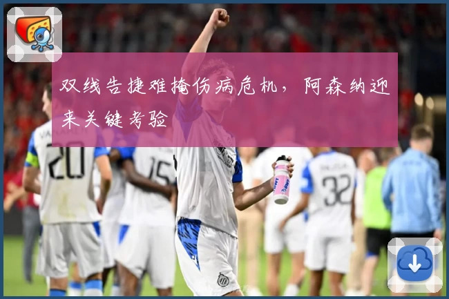 双线告捷难掩伤病危机，阿森纳迎来关键考验