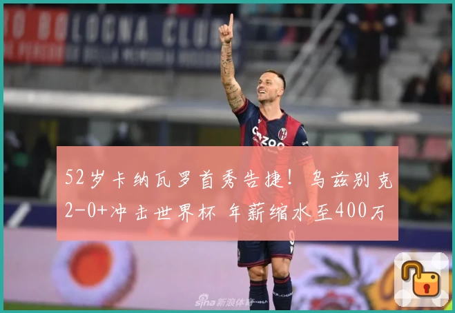 52岁卡纳瓦罗首秀告捷!乌兹别克2-0+冲击世界杯 年薪缩水至400万?