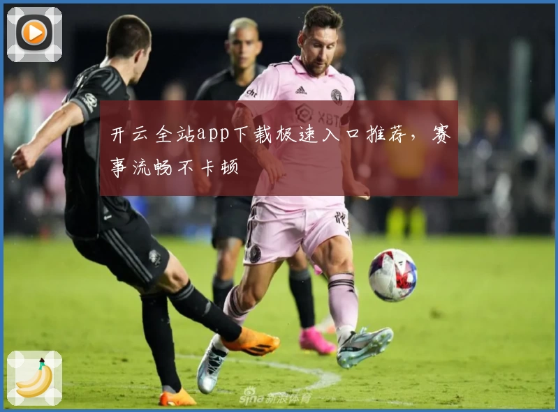 开云全站app下载极速入口推荐，赛事流畅不卡顿
